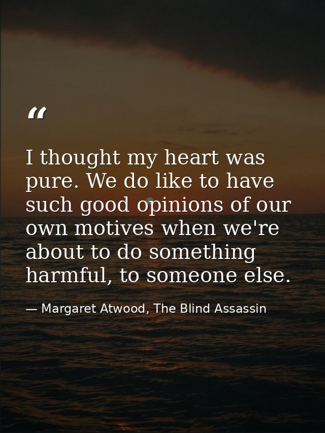 I thought my heart was pure. We do like to have such good opinions of our own motives when we're about to do something h — Margaret Atwood, The Blind Assassin