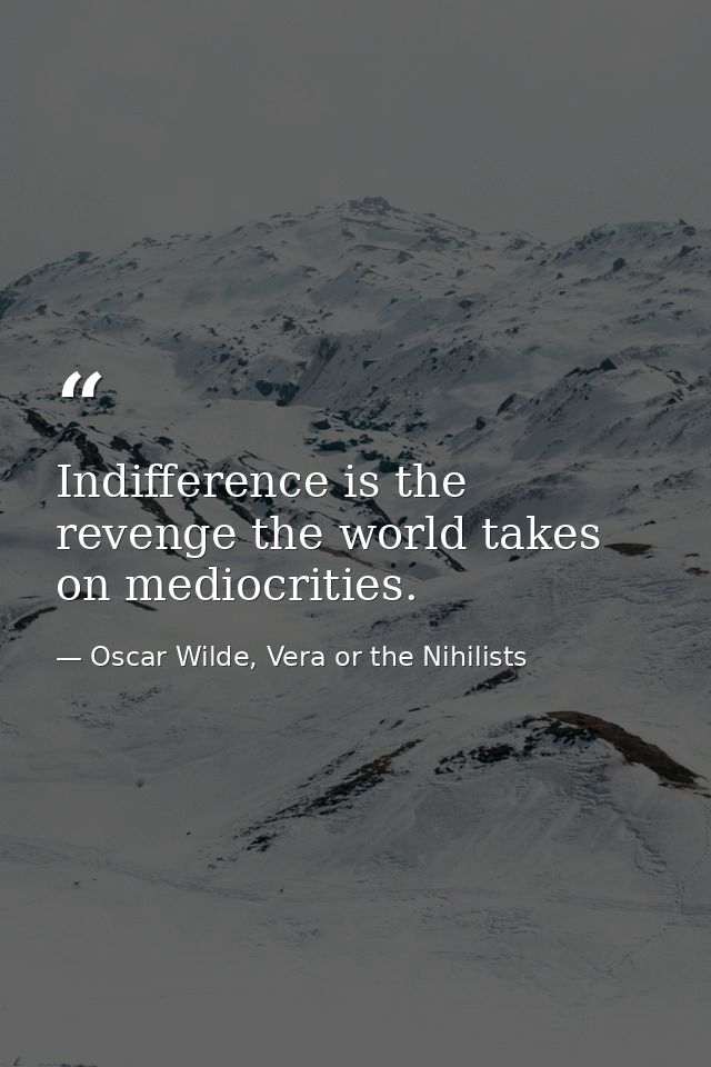 Indifference is the revenge the world takes on mediocrities. — Oscar Wilde, Vera or the Nihilists