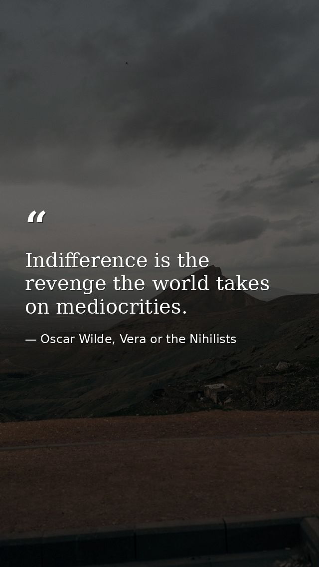 Indifference is the revenge the world takes on mediocrities. — Oscar Wilde, Vera or the Nihilists