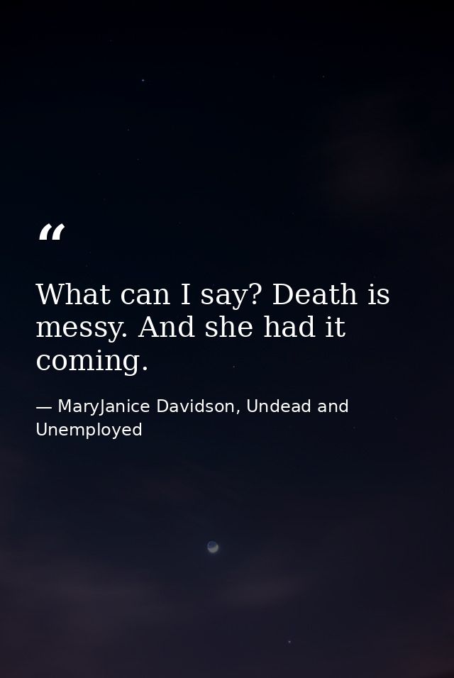 What can I say? Death is messy. And she had it coming. — MaryJanice Davidson, Undead and Unemployed