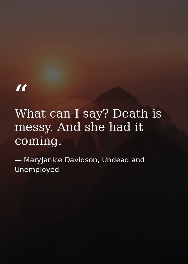 What can I say? Death is messy. And she had it coming. — MaryJanice Davidson, Undead and Unemployed