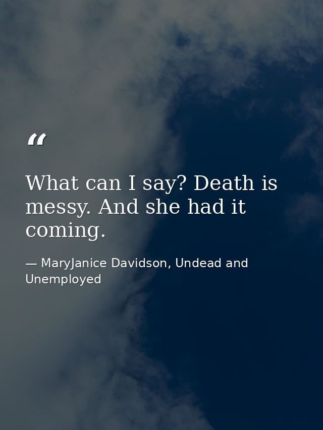 What can I say? Death is messy. And she had it coming. — MaryJanice Davidson, Undead and Unemployed