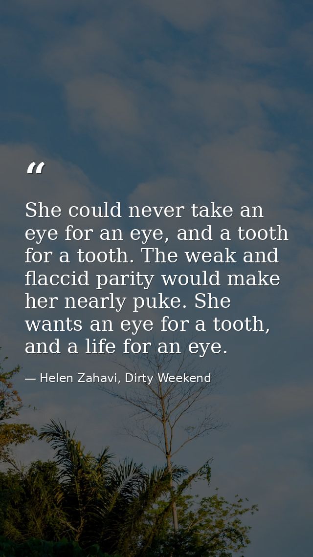 She could never take an eye for an eye, and a tooth for a tooth. The weak and flaccid parity would make her nearly puke. — Helen Zahavi, Dirty Weekend