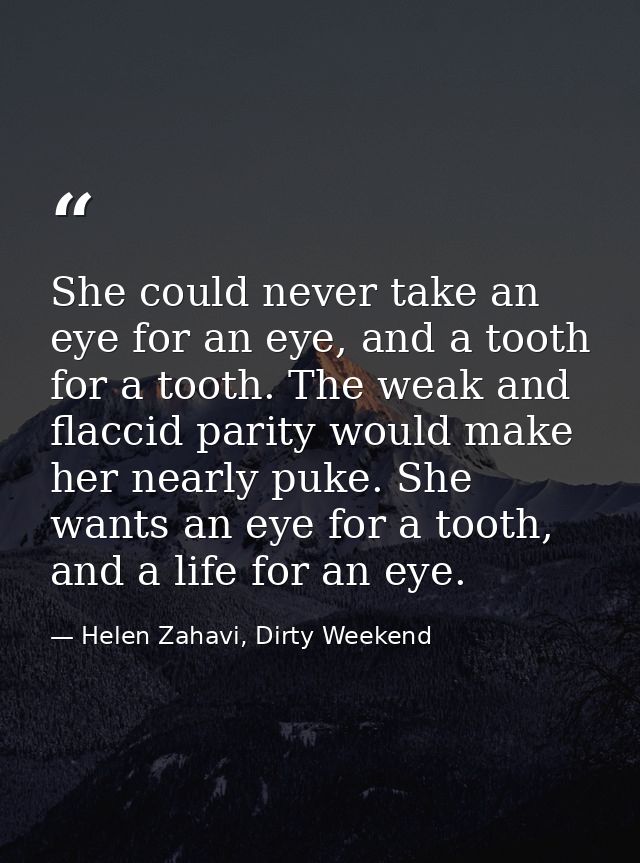 She could never take an eye for an eye, and a tooth for a tooth. The weak and flaccid parity would make her nearly puke. — Helen Zahavi, Dirty Weekend