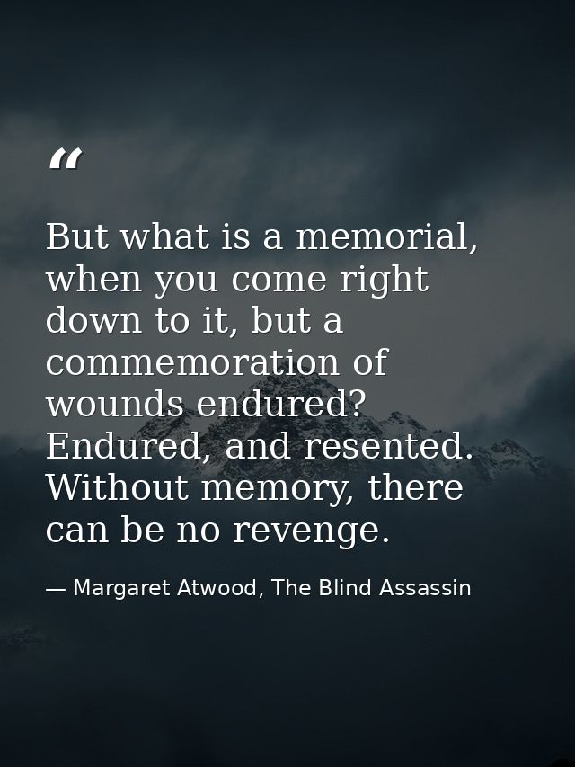 But what is a memorial, when you come right down to it, but a commemoration of wounds endured? Endured, and resented. Wi — Margaret Atwood, The Blind Assassin