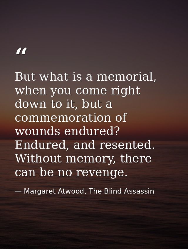 But what is a memorial, when you come right down to it, but a commemoration of wounds endured? Endured, and resented. Wi — Margaret Atwood, The Blind Assassin
