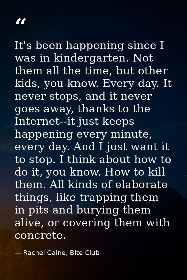 It's been happening since I was in kindergarten. Not them all the time, but other kids, you know. Every day. It never st — Rachel Caine, Bite Club