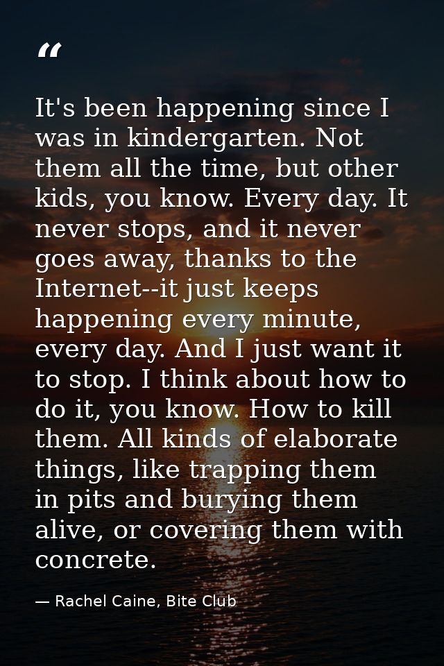 It's been happening since I was in kindergarten. Not them all the time, but other kids, you know. Every day. It never st — Rachel Caine, Bite Club
