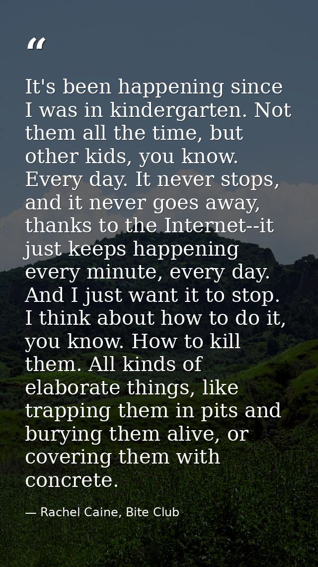 It's been happening since I was in kindergarten. Not them all the time, but other kids, you know. Every day. It never st — Rachel Caine, Bite Club