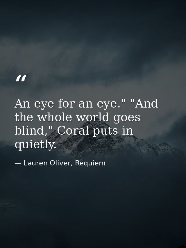 An eye for an eye." "And the whole world goes blind," Coral puts in quietly. — Lauren Oliver, Requiem