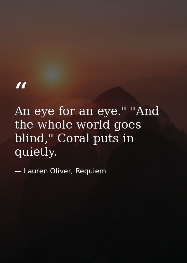 An eye for an eye." "And the whole world goes blind," Coral puts in quietly. — Lauren Oliver, Requiem