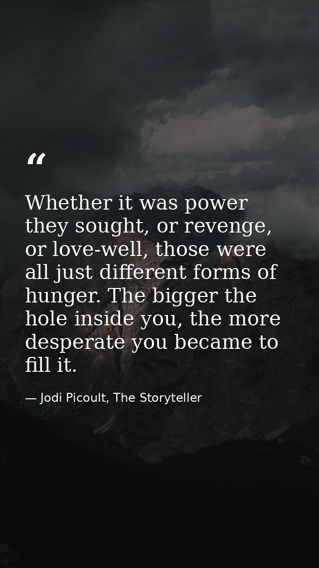 Whether it was power they sought, or revenge, or love-well, those were all just different forms of hunger. The bigger th — Jodi Picoult, The Storyteller