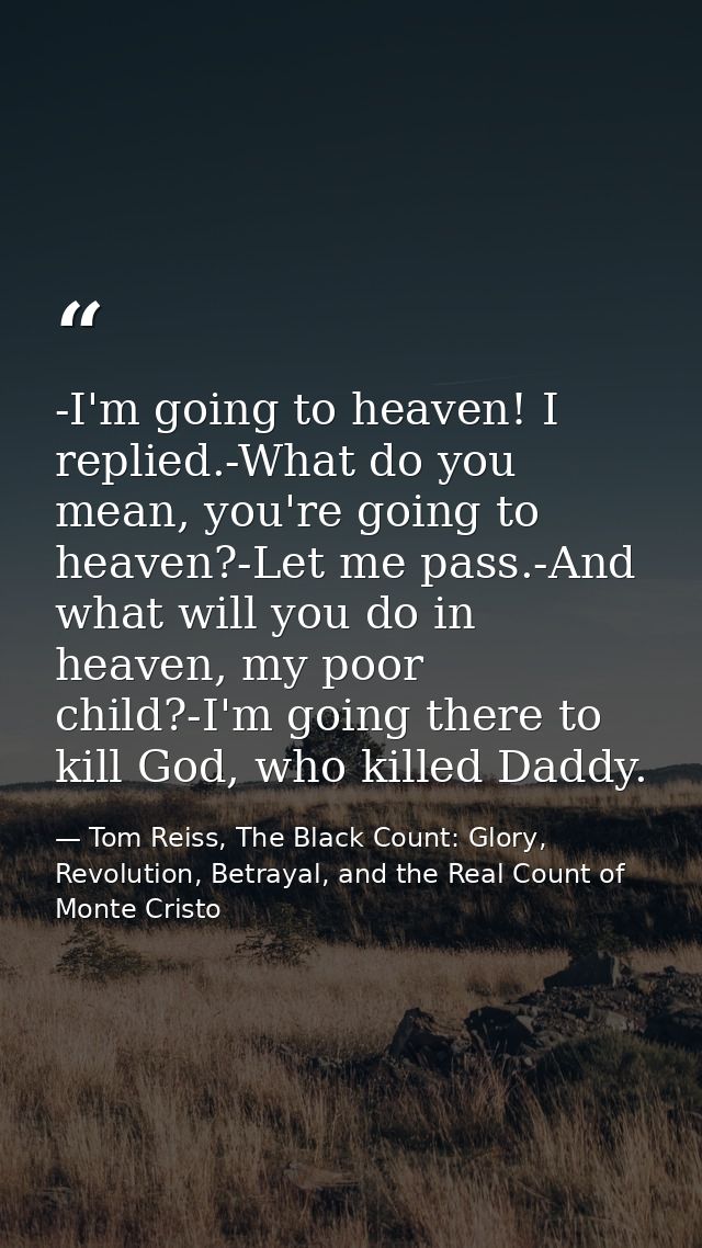 -I'm going to heaven! I replied.-What do you mean, you're going to heaven?-Let me pass.-And what will you do in heaven,  — Tom Reiss, The Black Count: Glory, Revolution, Betrayal, and the Real Count of Monte Cristo