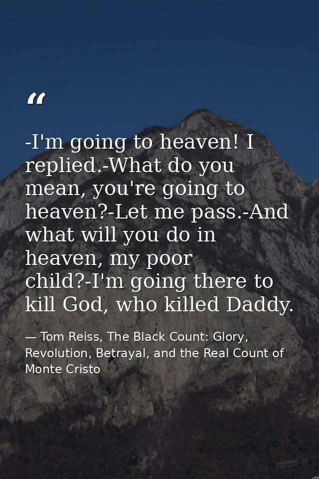 -I'm going to heaven! I replied.-What do you mean, you're going to heaven?-Let me pass.-And what will you do in heaven,  — Tom Reiss, The Black Count: Glory, Revolution, Betrayal, and the Real Count of Monte Cristo