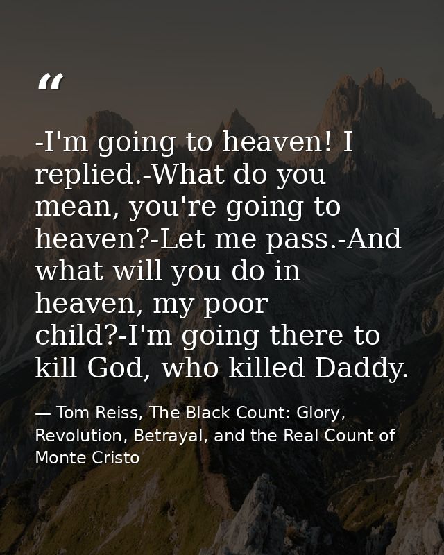 -I'm going to heaven! I replied.-What do you mean, you're going to heaven?-Let me pass.-And what will you do in heaven,  — Tom Reiss, The Black Count: Glory, Revolution, Betrayal, and the Real Count of Monte Cristo