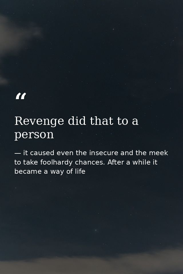 Revenge did that to a person — it caused even the insecure and the meek to take foolhardy chances. After a while it became a way of life