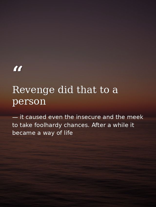 Revenge did that to a person — it caused even the insecure and the meek to take foolhardy chances. After a while it became a way of life
