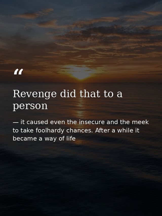 Revenge did that to a person — it caused even the insecure and the meek to take foolhardy chances. After a while it became a way of life