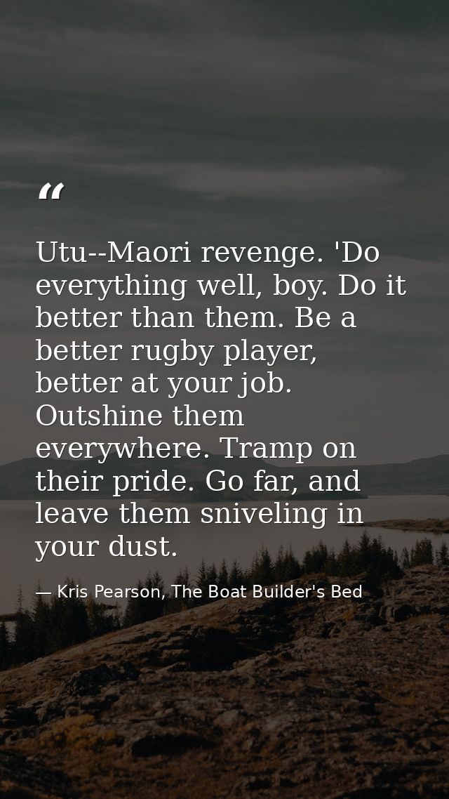 Utu--Maori revenge. 'Do everything well, boy. Do it better than them. Be a better rugby player, better at your job. Outs — Kris Pearson, The Boat Builder's Bed