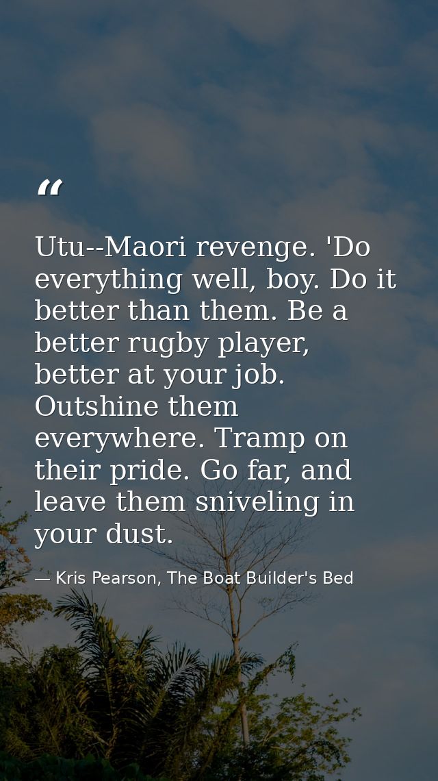Utu--Maori revenge. 'Do everything well, boy. Do it better than them. Be a better rugby player, better at your job. Outs — Kris Pearson, The Boat Builder's Bed