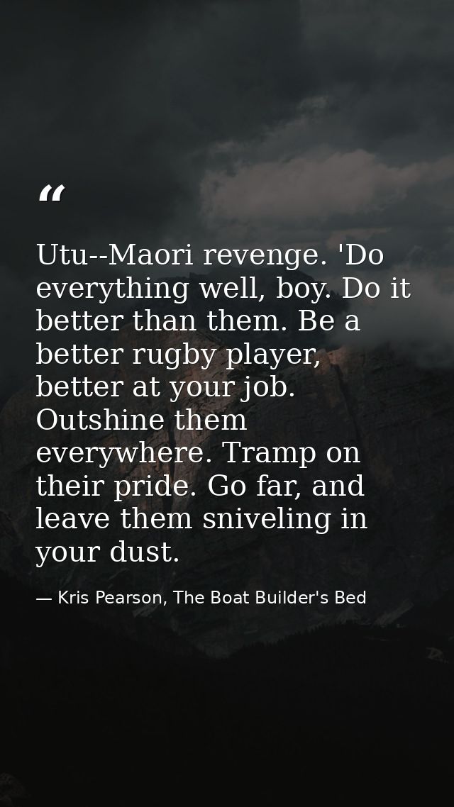 Utu--Maori revenge. 'Do everything well, boy. Do it better than them. Be a better rugby player, better at your job. Outs — Kris Pearson, The Boat Builder's Bed
