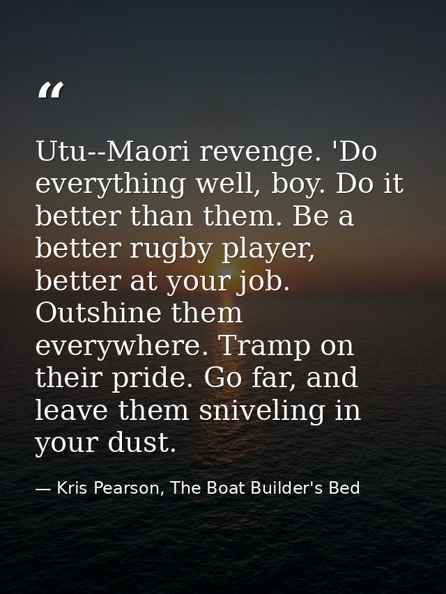 Utu--Maori revenge. 'Do everything well, boy. Do it better than them. Be a better rugby player, better at your job. Outs — Kris Pearson, The Boat Builder's Bed