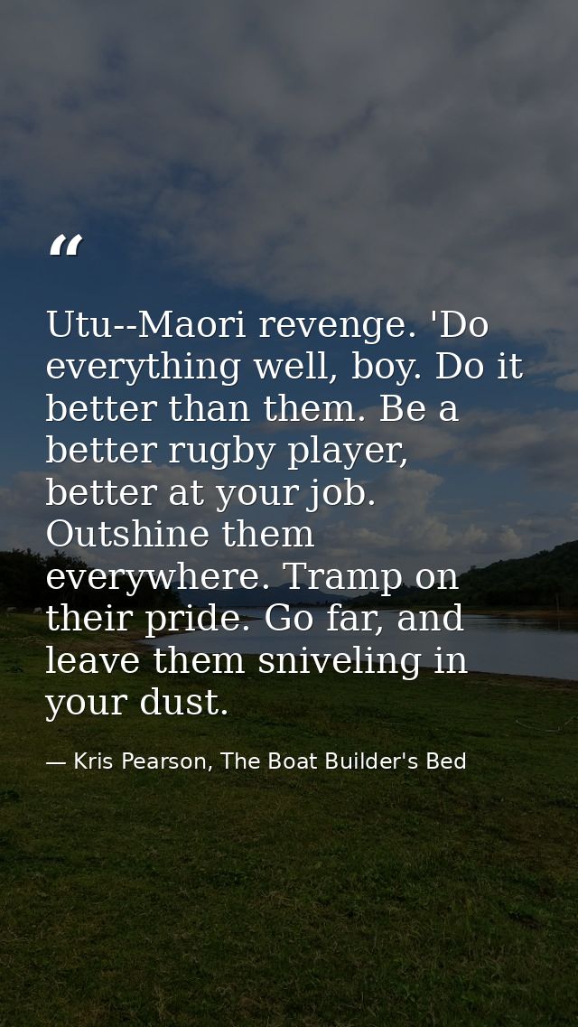 Utu--Maori revenge. 'Do everything well, boy. Do it better than them. Be a better rugby player, better at your job. Outs — Kris Pearson, The Boat Builder's Bed