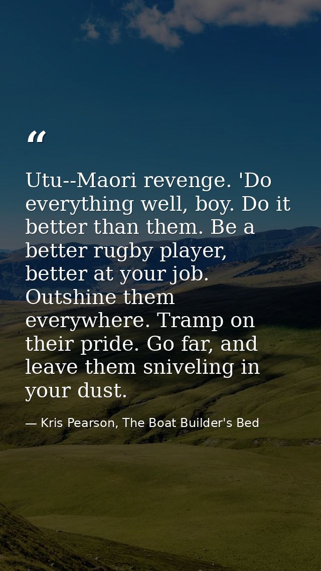 Utu--Maori revenge. 'Do everything well, boy. Do it better than them. Be a better rugby player, better at your job. Outs — Kris Pearson, The Boat Builder's Bed