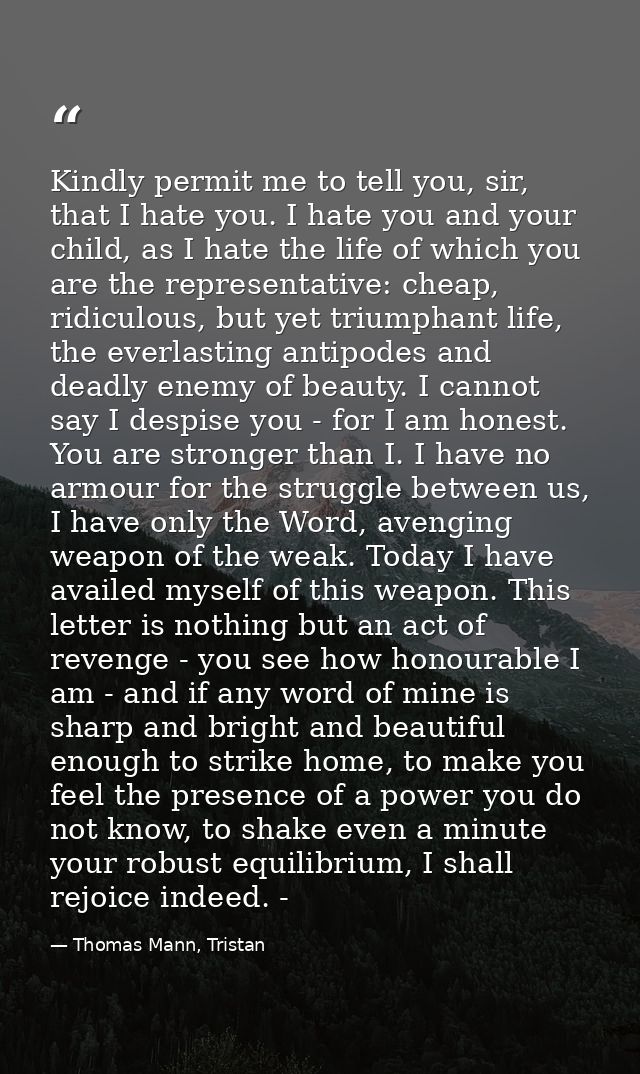 Kindly permit me to tell you, sir, that I hate you. I hate you and your child, as I hate the life of which you are the r — Thomas Mann, Tristan