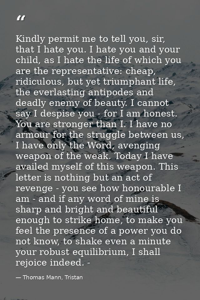 Kindly permit me to tell you, sir, that I hate you. I hate you and your child, as I hate the life of which you are the r — Thomas Mann, Tristan