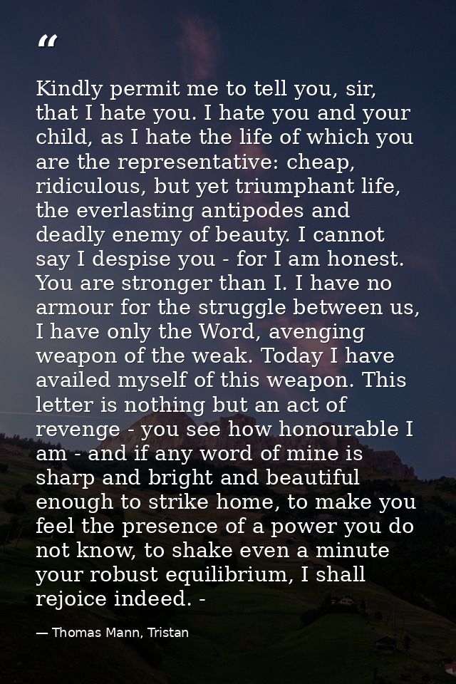 Kindly permit me to tell you, sir, that I hate you. I hate you and your child, as I hate the life of which you are the r — Thomas Mann, Tristan