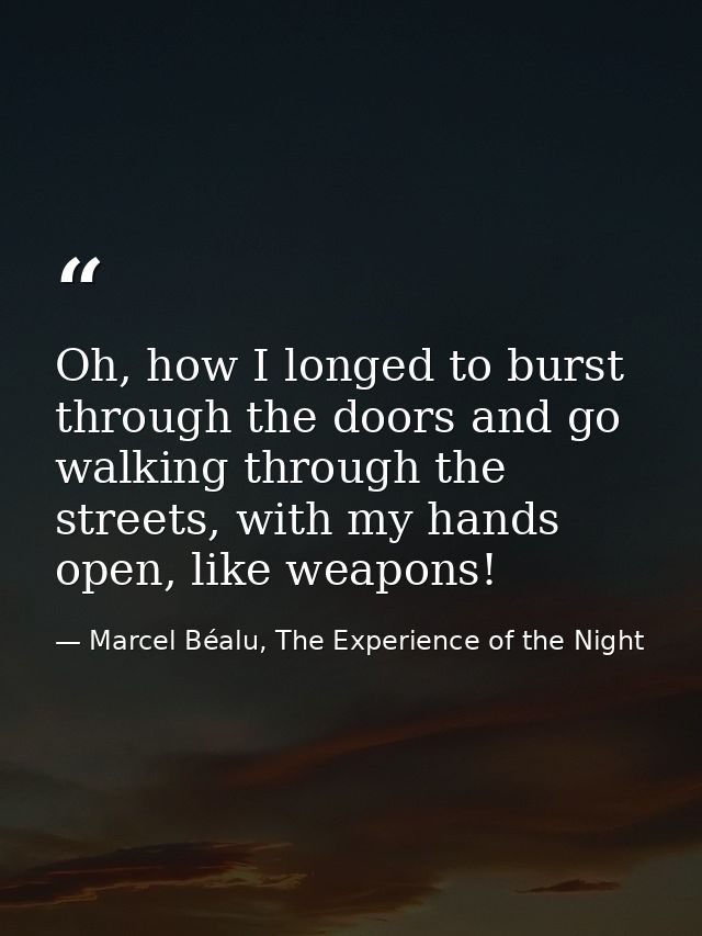 Oh, how I longed to burst through the doors and go walking through the streets, with my hands open, like weapons! — Marcel Béalu, The Experience of the Night