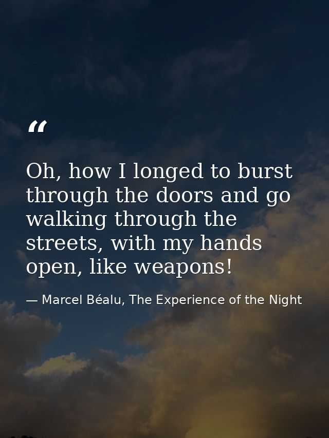 Oh, how I longed to burst through the doors and go walking through the streets, with my hands open, like weapons! — Marcel Béalu, The Experience of the Night