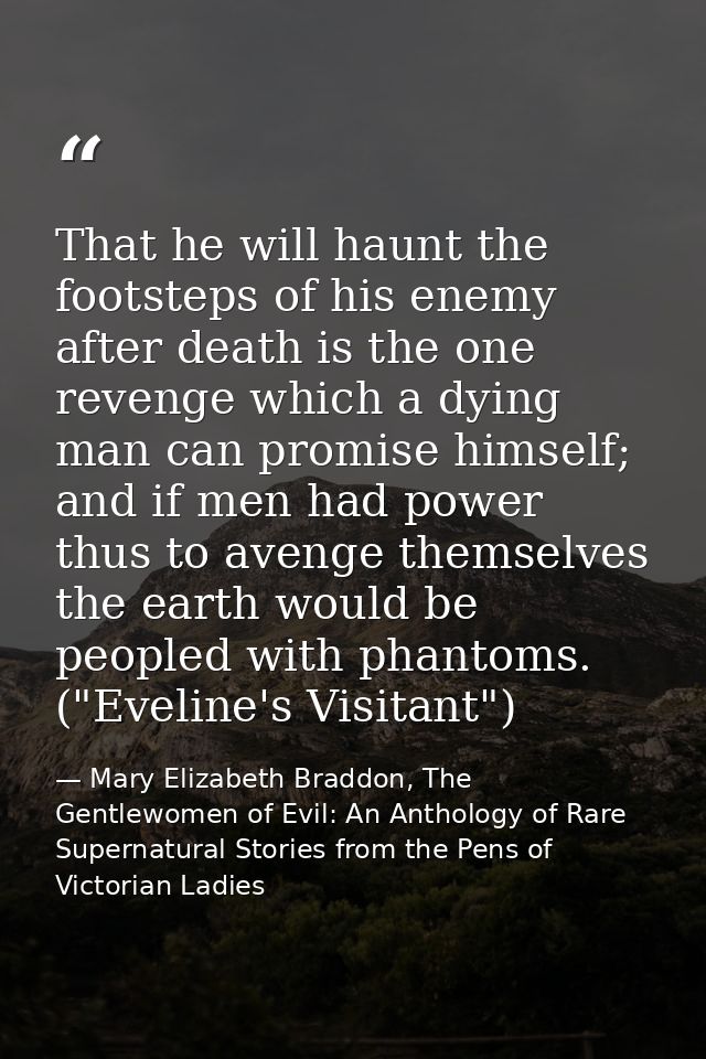 That he will haunt the footsteps of his enemy after death is the one revenge which a dying man can promise himself; and  — Mary Elizabeth Braddon, The Gentlewomen of Evil: An Anthology of Rare Supernatural Stories from the Pens of Victorian Ladies