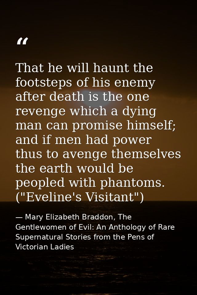 That he will haunt the footsteps of his enemy after death is the one revenge which a dying man can promise himself; and  — Mary Elizabeth Braddon, The Gentlewomen of Evil: An Anthology of Rare Supernatural Stories from the Pens of Victorian Ladies