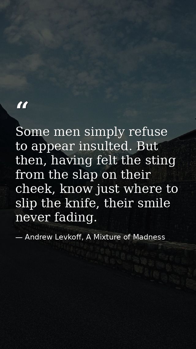 Some men simply refuse to appear insulted. But then, having felt the sting from the slap on their cheek, know just where — Andrew Levkoff, A Mixture of Madness