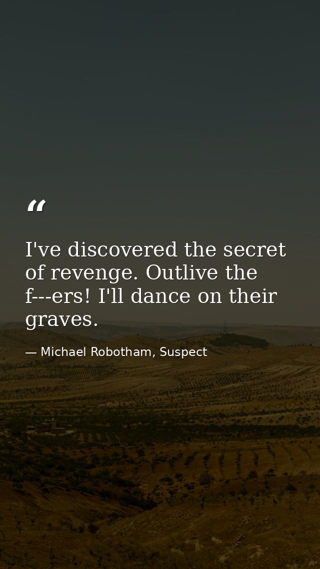 I've discovered the secret of revenge. Outlive the f---ers! I'll dance on their graves. — Michael Robotham, Suspect