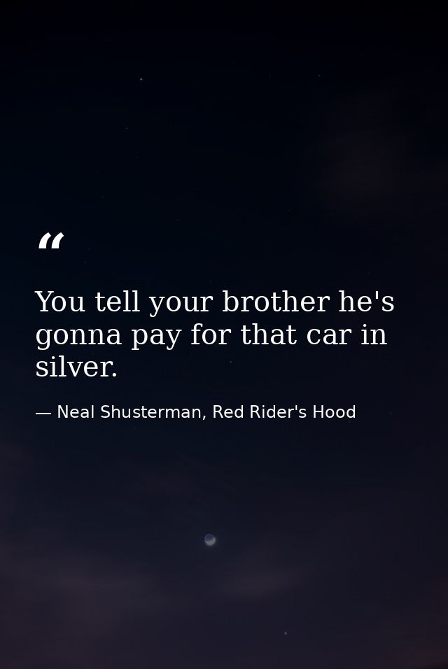 You tell your brother he's gonna pay for that car in silver. — Neal Shusterman, Red Rider's Hood