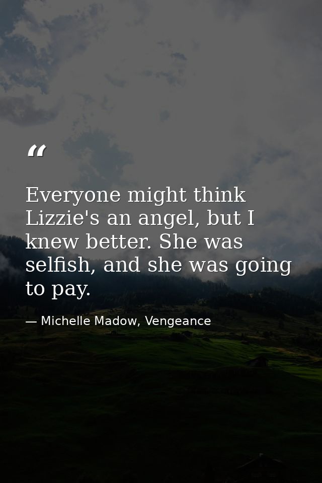 Everyone might think Lizzie's an angel, but I knew better. She was selfish, and she was going to pay. — Michelle Madow, Vengeance