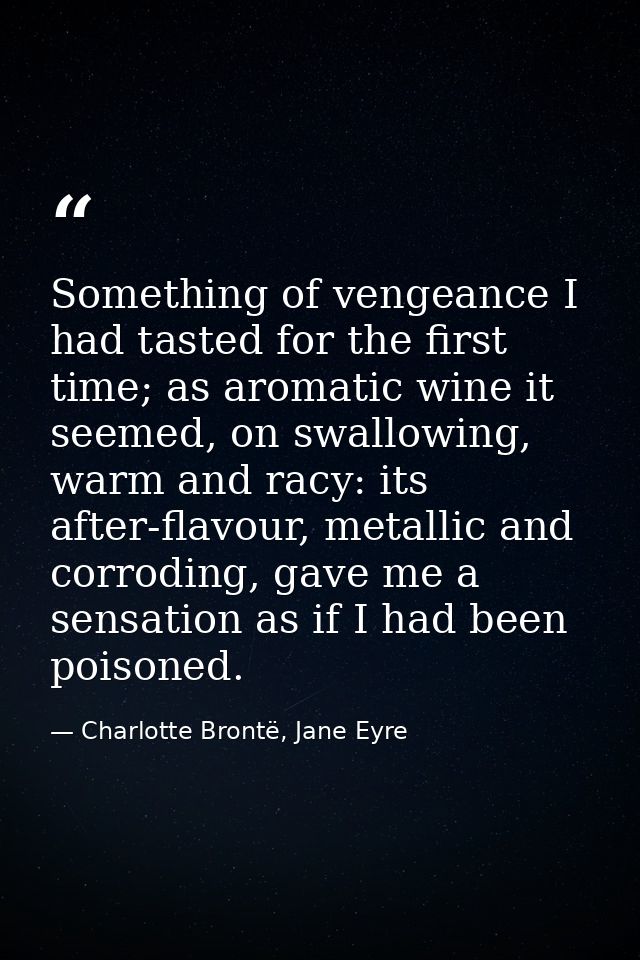 Something of vengeance I had tasted for the first time; as aromatic wine it seemed, on swallowing, warm and racy: its af — Charlotte Brontë, Jane Eyre