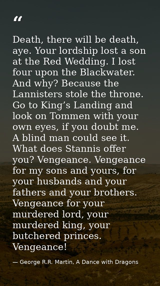 Death, there will be death, aye. Your lordship lost a son at the Red Wedding. I lost four upon the Blackwater. And why?  — George R.R. Martin, A Dance with Dragons