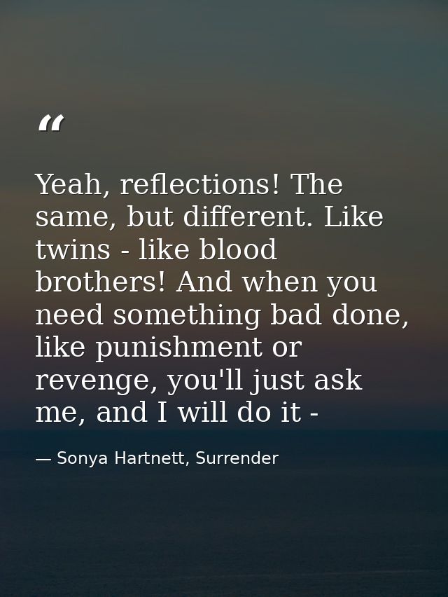 Yeah, reflections! The same, but different. Like twins - like blood brothers! And when you need something bad done, like — Sonya Hartnett, Surrender