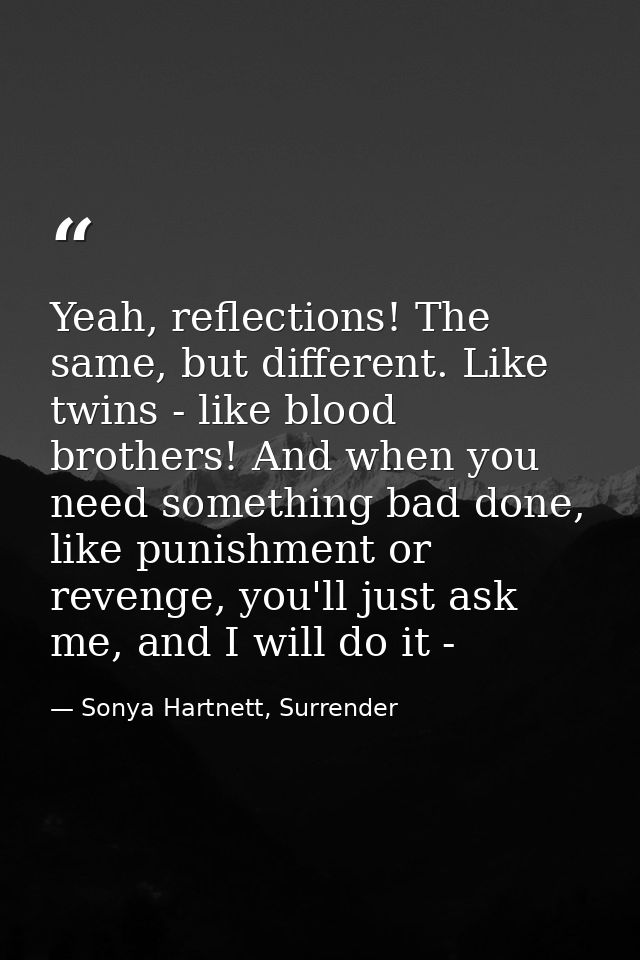 Yeah, reflections! The same, but different. Like twins - like blood brothers! And when you need something bad done, like — Sonya Hartnett, Surrender