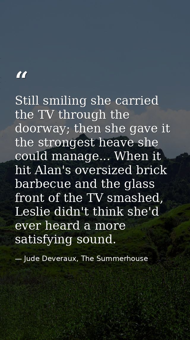 Still smiling she carried the TV through the doorway; then she gave it the strongest heave she could manage... When it h — Jude Deveraux, The Summerhouse