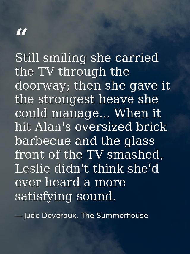 Still smiling she carried the TV through the doorway; then she gave it the strongest heave she could manage... When it h — Jude Deveraux, The Summerhouse