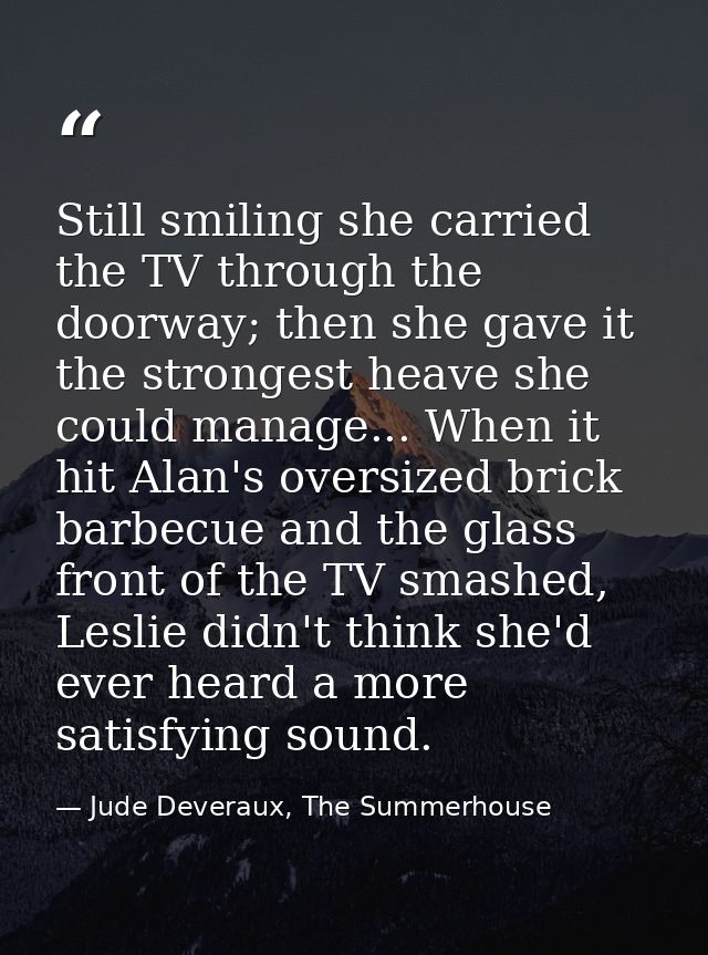 Still smiling she carried the TV through the doorway; then she gave it the strongest heave she could manage... When it h — Jude Deveraux, The Summerhouse