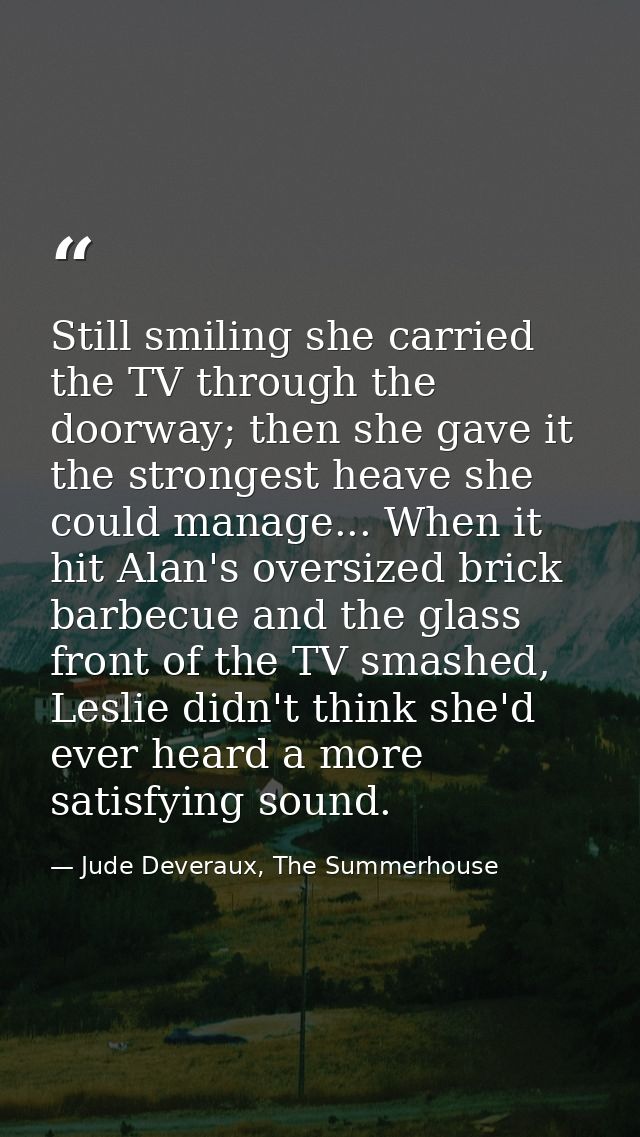 Still smiling she carried the TV through the doorway; then she gave it the strongest heave she could manage... When it h — Jude Deveraux, The Summerhouse