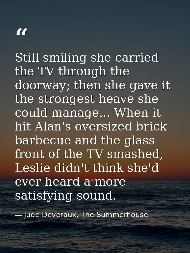 Still smiling she carried the TV through the doorway; then she gave it the strongest heave she could manage... When it h — Jude Deveraux, The Summerhouse