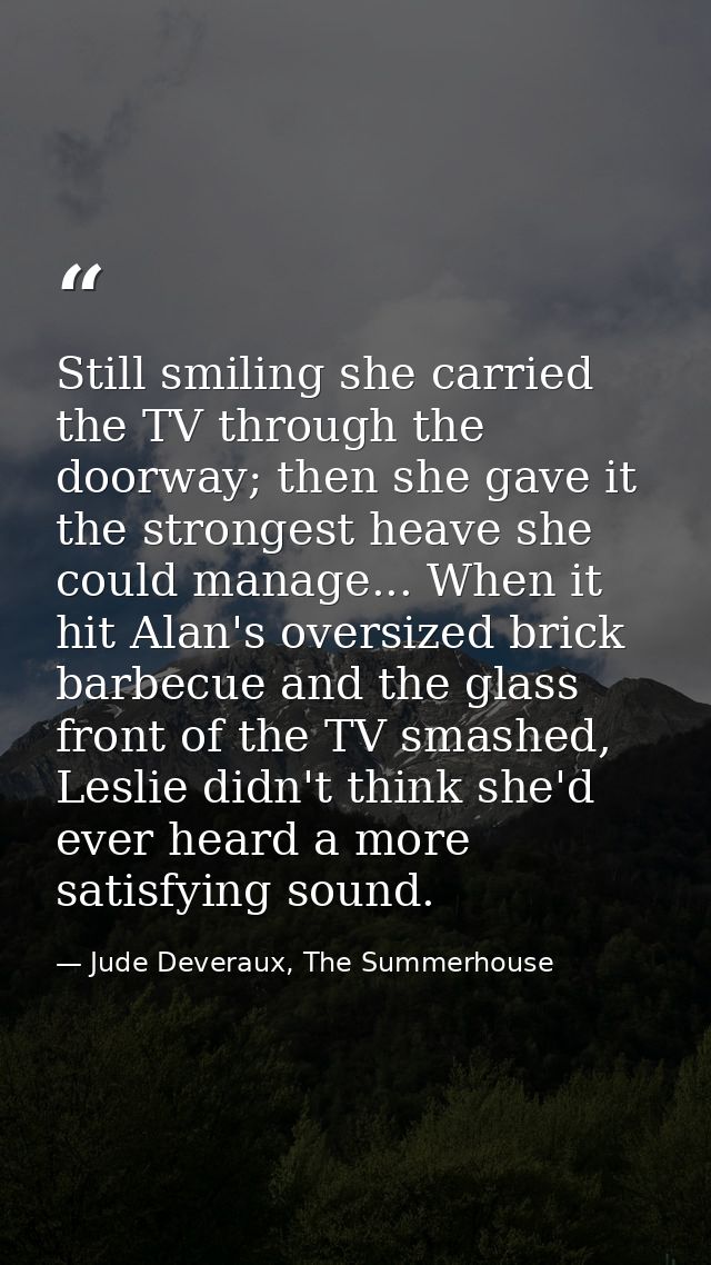 Still smiling she carried the TV through the doorway; then she gave it the strongest heave she could manage... When it h — Jude Deveraux, The Summerhouse