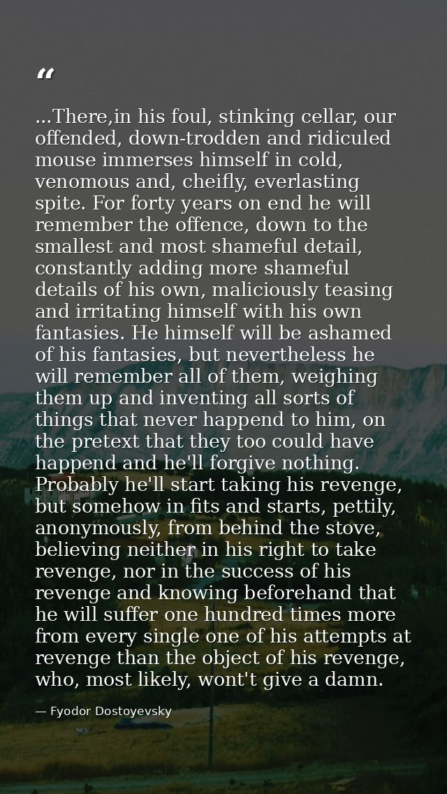 ...There,in his foul, stinking cellar, our offended, down-trodden and ridiculed mouse immerses himself in cold, venomous — Fyodor Dostoyevsky